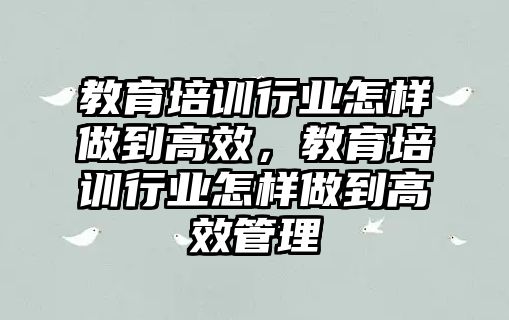 教育培訓行業(yè)怎樣做到高效，教育培訓行業(yè)怎樣做到高效管理