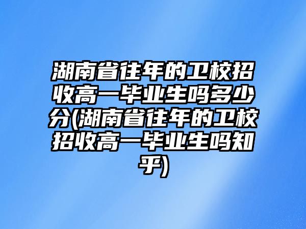 湖南省往年的衛(wèi)校招收高一畢業(yè)生嗎多少分(湖南省往年的衛(wèi)校招收高一畢業(yè)生嗎知乎)