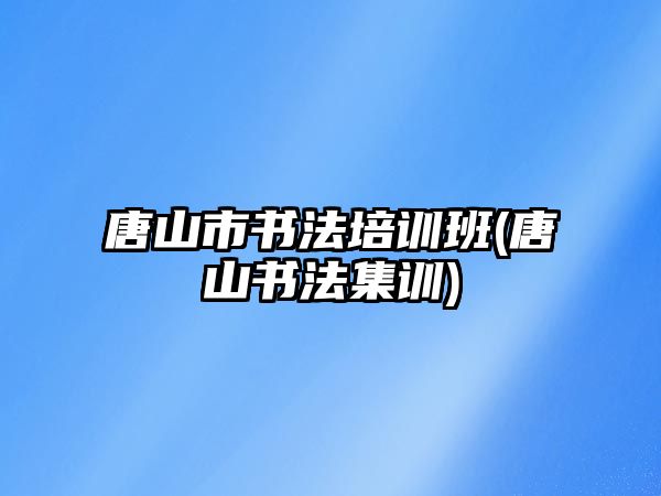 唐山市書法培訓班(唐山書法集訓)