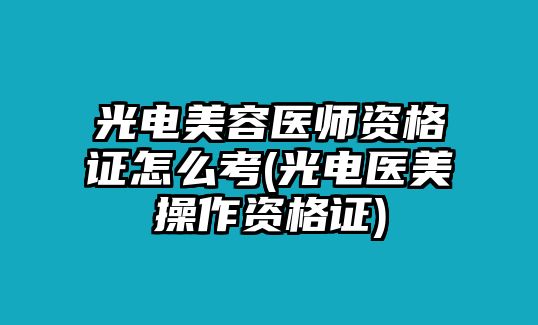 光電美容醫(yī)師資格證怎么考(光電醫(yī)美操作資格證)