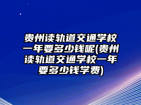 貴州讀軌道交通學(xué)校一年要多少錢呢(貴州讀軌道交通學(xué)校一年要多少錢學(xué)費(fèi))