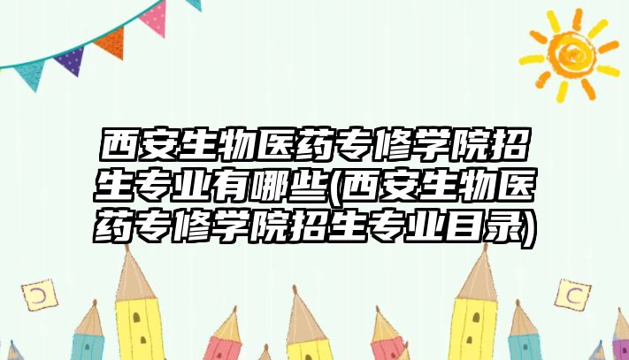 西安生物醫(yī)藥專修學(xué)院招生專業(yè)有哪些(西安生物醫(yī)藥專修學(xué)院招生專業(yè)目錄)