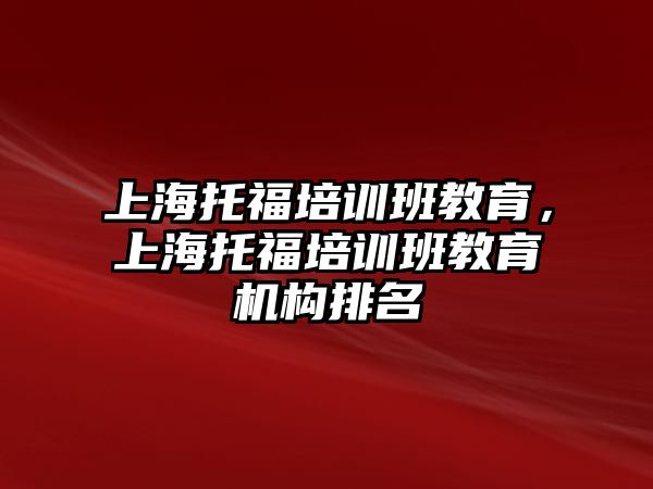 上海托福培訓(xùn)班教育，上海托福培訓(xùn)班教育機構(gòu)排名