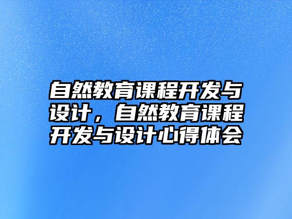 自然教育課程開發(fā)與設(shè)計，自然教育課程開發(fā)與設(shè)計心得體會