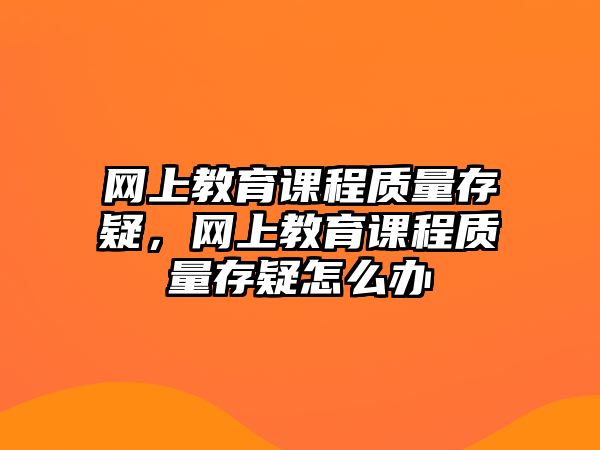 網(wǎng)上教育課程質(zhì)量存疑，網(wǎng)上教育課程質(zhì)量存疑怎么辦