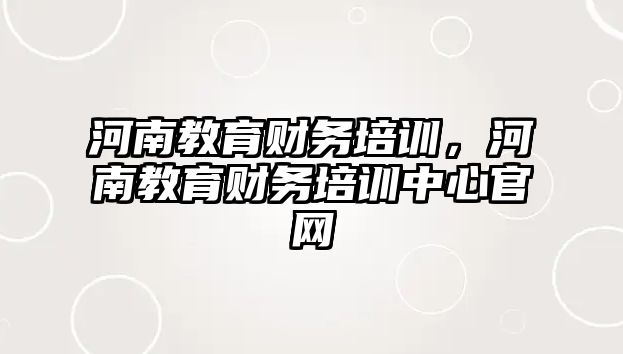 河南教育財務培訓，河南教育財務培訓中心官網(wǎng)