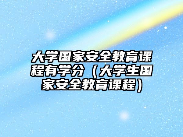 大學(xué)國家安全教育課程有學(xué)分（大學(xué)生國家安全教育課程）