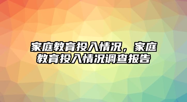 家庭教育投入情況，家庭教育投入情況調(diào)查報(bào)告