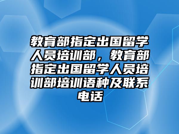 教育部指定出國留學人員培訓部，教育部指定出國留學人員培訓部培訓語種及聯(lián)系電話