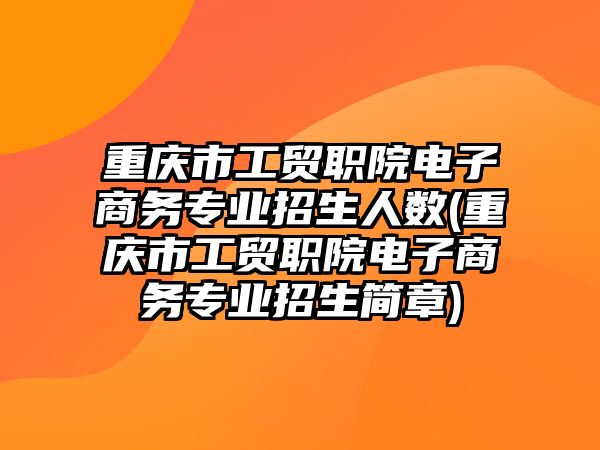 重慶市工貿(mào)職院電子商務(wù)專業(yè)招生人數(shù)(重慶市工貿(mào)職院電子商務(wù)專業(yè)招生簡(jiǎn)章)