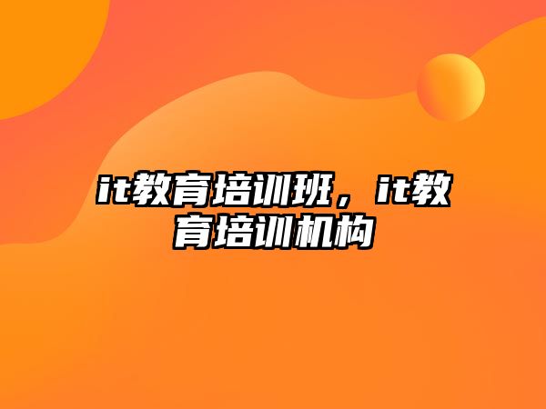 it教育培訓班，it教育培訓機構(gòu)