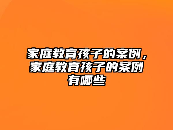 家庭教育孩子的案例，家庭教育孩子的案例有哪些