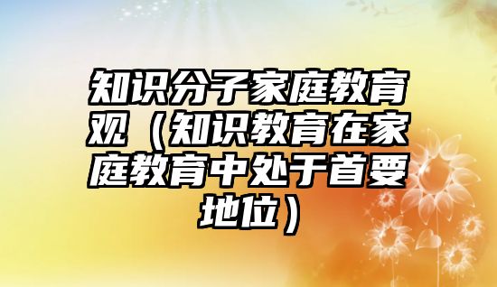 知識分子家庭教育觀（知識教育在家庭教育中處于首要地位）