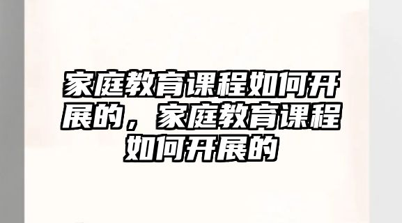 家庭教育課程如何開展的，家庭教育課程如何開展的