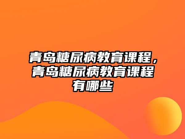 青島糖尿病教育課程，青島糖尿病教育課程有哪些