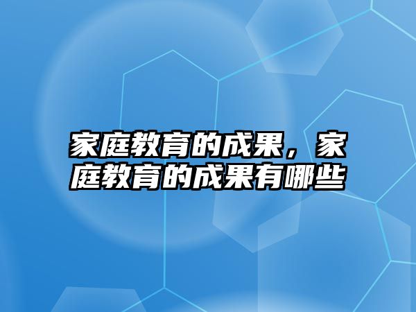 家庭教育的成果，家庭教育的成果有哪些