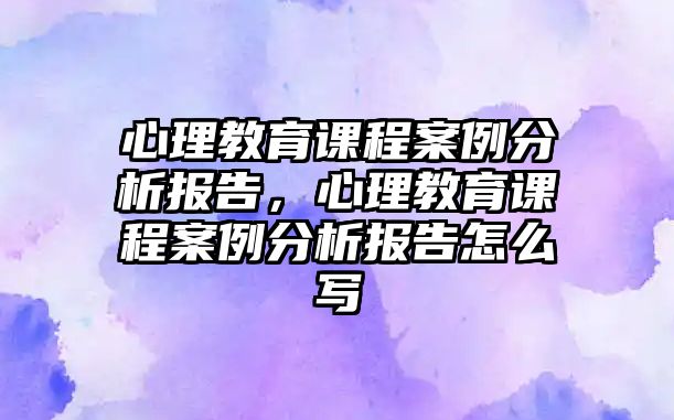 心理教育課程案例分析報告，心理教育課程案例分析報告怎么寫