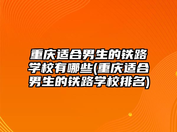 重慶適合男生的鐵路學校有哪些(重慶適合男生的鐵路學校排名)