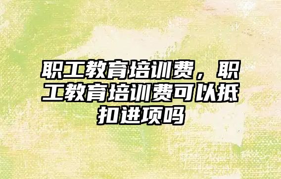 職工教育培訓費，職工教育培訓費可以抵扣進項嗎