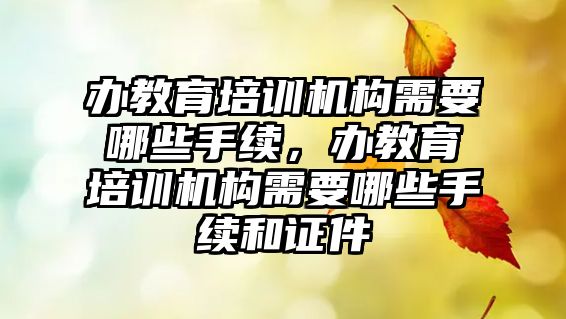 辦教育培訓機構需要哪些手續(xù)，辦教育培訓機構需要哪些手續(xù)和證件