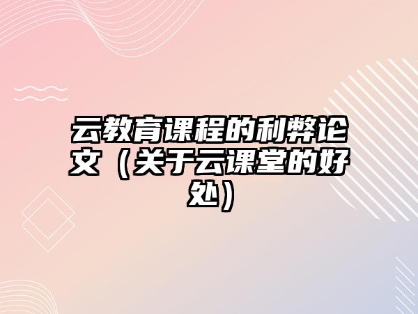 云教育課程的利弊論文（關于云課堂的好處）