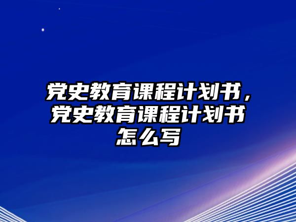 黨史教育課程計(jì)劃書，黨史教育課程計(jì)劃書怎么寫