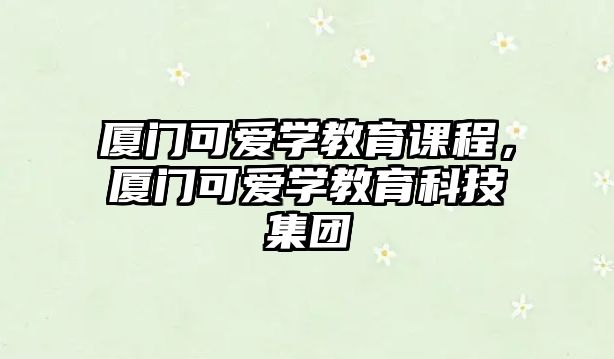 廈門可愛學(xué)教育課程，廈門可愛學(xué)教育科技集團(tuán)