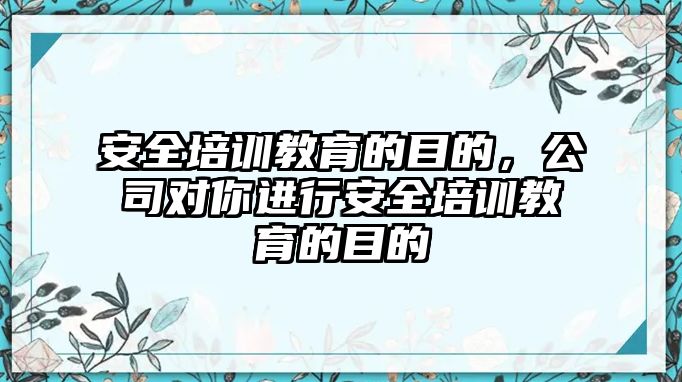 安全培訓(xùn)教育的目的，公司對(duì)你進(jìn)行安全培訓(xùn)教育的目的