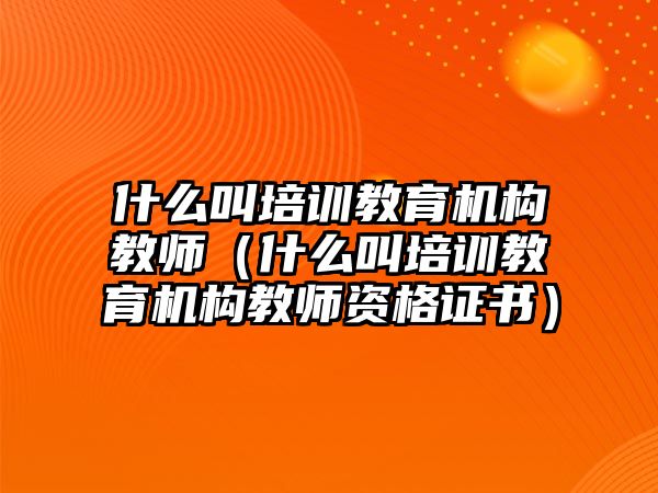 什么叫培訓教育機構(gòu)教師（什么叫培訓教育機構(gòu)教師資格證書）