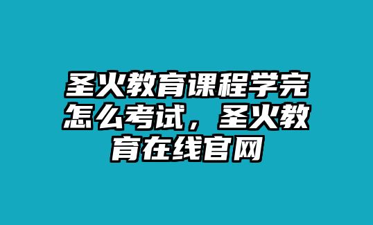 圣火教育課程學(xué)完怎么考試，圣火教育在線官網(wǎng)