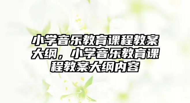 小學音樂教育課程教案大綱，小學音樂教育課程教案大綱內(nèi)容