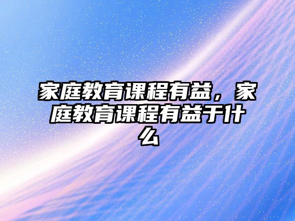 家庭教育課程有益，家庭教育課程有益于什么