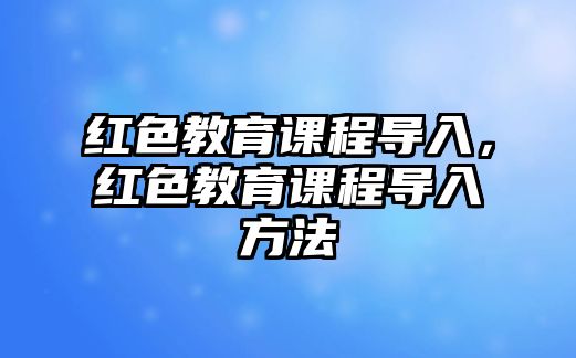 紅色教育課程導(dǎo)入，紅色教育課程導(dǎo)入方法