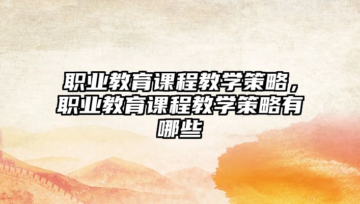 職業(yè)教育課程教學(xué)策略，職業(yè)教育課程教學(xué)策略有哪些