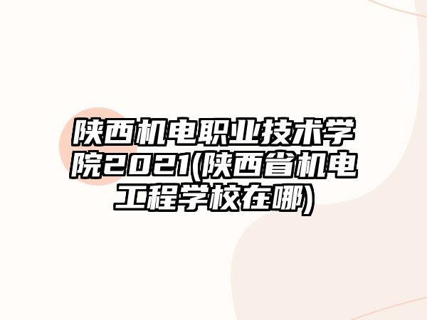 陜西機(jī)電職業(yè)技術(shù)學(xué)院2021(陜西省機(jī)電工程學(xué)校在哪)