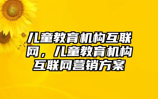 兒童教育機(jī)構(gòu)互聯(lián)網(wǎng)，兒童教育機(jī)構(gòu)互聯(lián)網(wǎng)營(yíng)銷方案