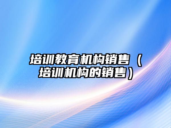 培訓(xùn)教育機構(gòu)銷售（培訓(xùn)機構(gòu)的銷售）