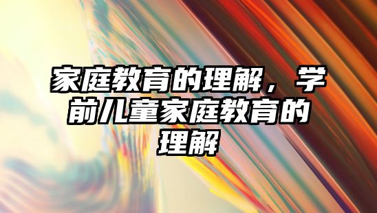 家庭教育的理解，學(xué)前兒童家庭教育的理解