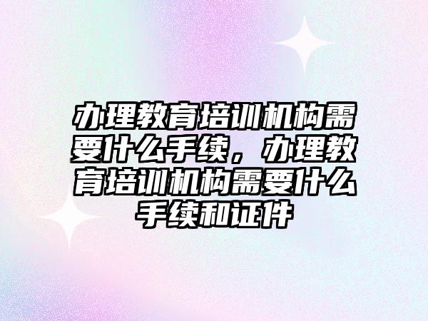 辦理教育培訓機構需要什么手續(xù)，辦理教育培訓機構需要什么手續(xù)和證件