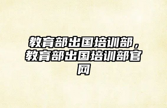 教育部出國培訓(xùn)部，教育部出國培訓(xùn)部官網(wǎng)