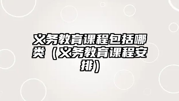 義務(wù)教育課程包括哪類(lèi)（義務(wù)教育課程安排）