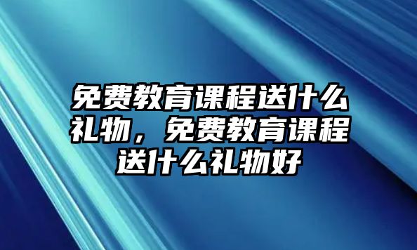 免費教育課程送什么禮物，免費教育課程送什么禮物好