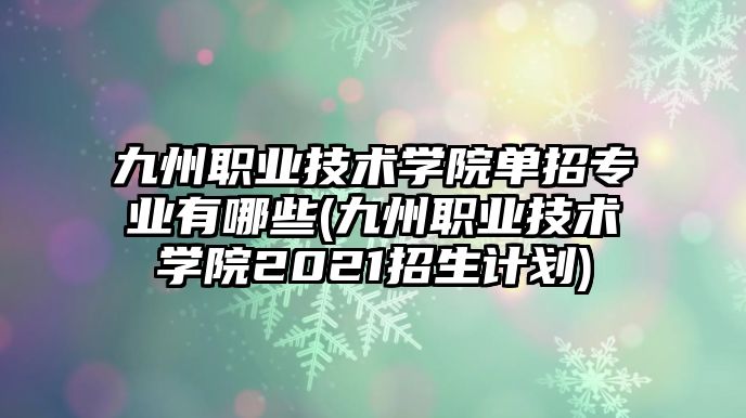 九州職業(yè)技術(shù)學(xué)院?jiǎn)握袑I(yè)有哪些(九州職業(yè)技術(shù)學(xué)院2021招生計(jì)劃)