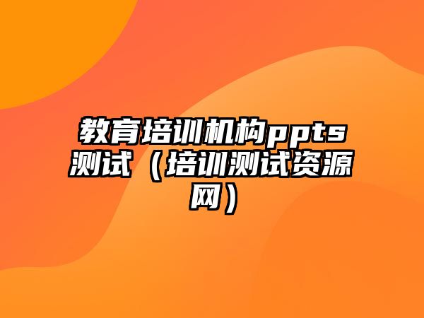 教育培訓(xùn)機(jī)構(gòu)ppts測(cè)試（培訓(xùn)測(cè)試資源網(wǎng)）