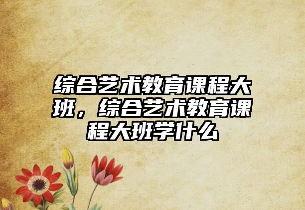 綜合藝術(shù)教育課程大班，綜合藝術(shù)教育課程大班學(xué)什么