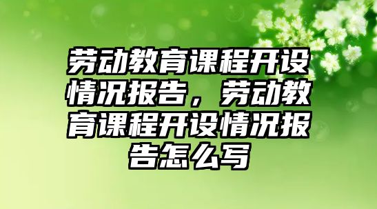 勞動教育課程開設(shè)情況報告，勞動教育課程開設(shè)情況報告怎么寫