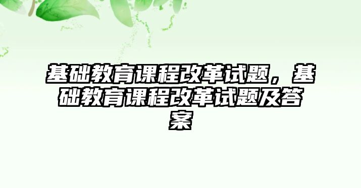 基礎(chǔ)教育課程改革試題，基礎(chǔ)教育課程改革試題及答案