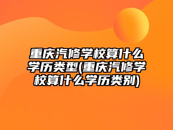 重慶汽修學(xué)校算什么學(xué)歷類型(重慶汽修學(xué)校算什么學(xué)歷類別)