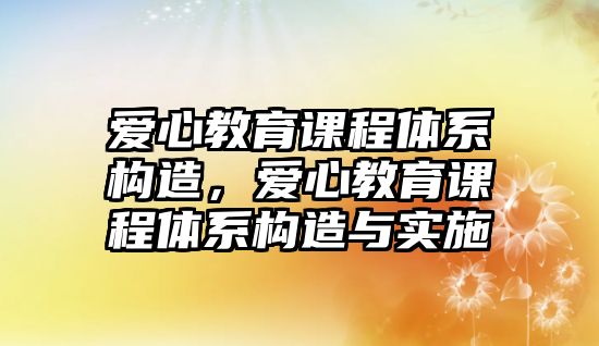 愛心教育課程體系構造，愛心教育課程體系構造與實施