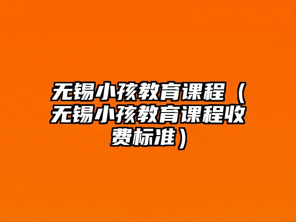 無(wú)錫小孩教育課程（無(wú)錫小孩教育課程收費(fèi)標(biāo)準(zhǔn)）